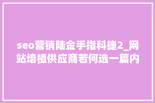 seo营销陆金手指科捷2_网站培植供应商若何选一篇内容整明白了 seo营销陆金手指科捷2_网站培植供应商若何选一篇内容整明白了 SEO关键词