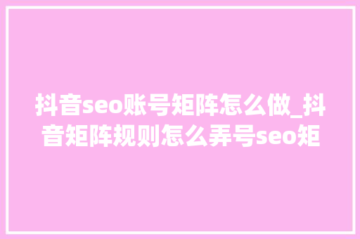 抖音seo账号矩阵怎么做_抖音矩阵规则怎么弄号seo矩阵 抖音seo账号矩阵怎么做_抖音矩阵规则怎么弄号seo矩阵 神马SEO