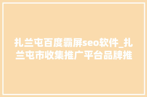 扎兰屯百度霸屏seo软件_扎兰屯市收集推广平台品牌推广渠道 扎兰屯百度霸屏seo软件_扎兰屯市收集推广平台品牌推广渠道 神马SEO