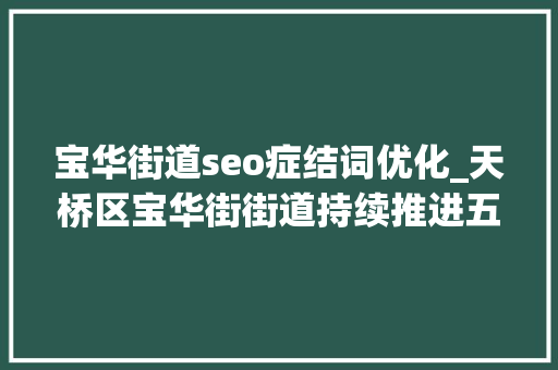 宝华街道seo症结词优化_天桥区宝华街街道持续推进五个新宝华培植 推动全域腾飞 宝华街道seo症结词优化_天桥区宝华街街道持续推进五个新宝华培植 推动全域腾飞 搜狗SEO