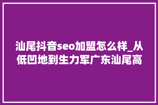 汕尾抖音seo加盟怎么样_从低凹地到生力军广东汕尾高质量成长的后发突围 汕尾抖音seo加盟怎么样_从低凹地到生力军广东汕尾高质量成长的后发突围 必应SEO