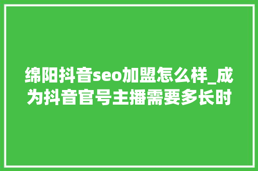 绵阳抖音seo加盟怎么样_成为抖音官号主播需要多长时间酒旅提议直播优化师 绵阳抖音seo加盟怎么样_成为抖音官号主播需要多长时间酒旅提议直播优化师 神马SEO
