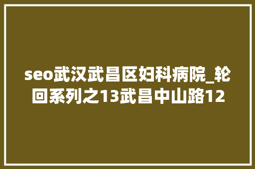 seo武汉武昌区妇科病院_轮回系列之13武昌中山路128号原武汉玛丽亚妇产病院已迁居 seo武汉武昌区妇科病院_轮回系列之13武昌中山路128号原武汉玛丽亚妇产病院已迁居 搜狗SEO