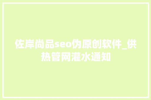 佐岸尚品seo伪原创软件_供热管网灌水通知 佐岸尚品seo伪原创软件_供热管网灌水通知 必应SEO