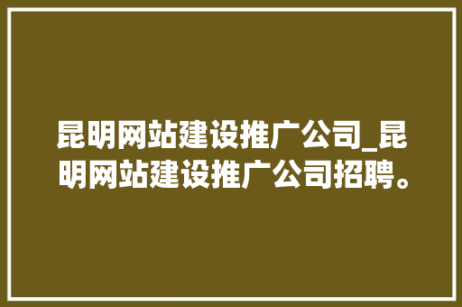 昆明网站建设推广公司_昆明网站建设推广公司招聘。 昆明网站建设推广公司_昆明网站建设推广公司招聘。 网站建设公司