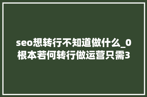 seo想转行不知道做什么_0根本若何转行做运营只需3步 seo想转行不知道做什么_0根本若何转行做运营只需3步 网站建设公司