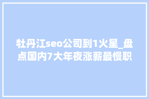 牡丹江seo公司到1火星_盘点国内7大年夜涨薪最慢职业你也身在个中吗 牡丹江seo公司到1火星_盘点国内7大年夜涨薪最慢职业你也身在个中吗 百度SEO