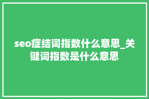 seo症结词指数什么意思_关键词指数是什么意思 SEO关键词 seo症结词指数什么意思_关键词指数是什么意思 seo症结词指数什么意思_关键词指数是什么意思 SEO关键词