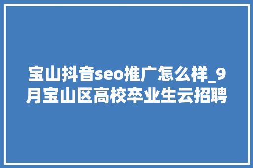 宝山抖音seo推广怎么样_9月宝山区高校卒业生云招聘第一期 宝山抖音seo推广怎么样_9月宝山区高校卒业生云招聘第一期 SEO关键词