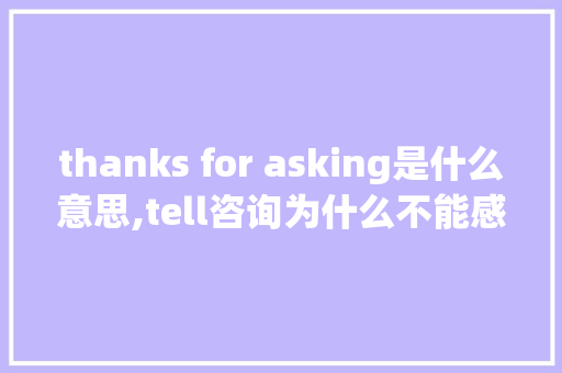 thanks for asking是什么意思,tell咨询为什么不能感谢别人的话。 thanks for asking是什么意思,tell咨询为什么不能感谢别人的话。 神马SEO