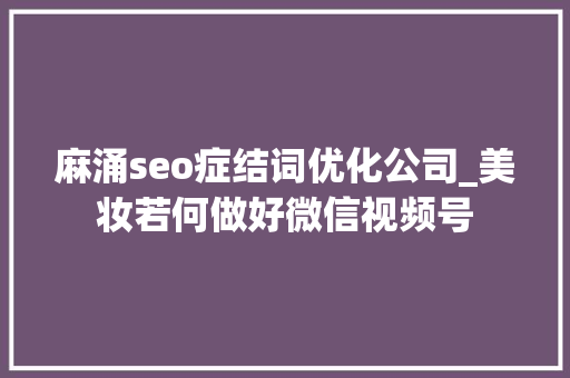 麻涌seo症结词优化公司_美妆若何做好微信视频号 SEO关键词 麻涌seo症结词优化公司_美妆若何做好微信视频号 麻涌seo症结词优化公司_美妆若何做好微信视频号 SEO关键词