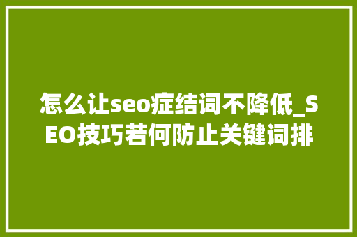 怎么让seo症结词不降低_SEO技巧若何防止关键词排名下降 怎么让seo症结词不降低_SEO技巧若何防止关键词排名下降 必应SEO