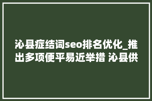 沁县症结词seo排名优化_推出多项便平易近举措 沁县供电优化做事竭尽全力 沁县症结词seo排名优化_推出多项便平易近举措 沁县供电优化做事竭尽全力 神马SEO