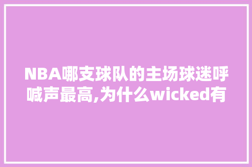 NBA哪支球队的主场球迷呼喊声最高,为什么wicked有相反的意思。 NBA哪支球队的主场球迷呼喊声最高,为什么wicked有相反的意思。 必应SEO