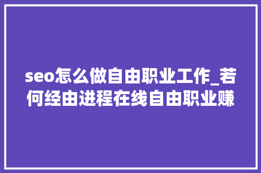 seo怎么做自由职业工作_若何经由进程在线自由职业赚取额外收入 在当今数字时代 百度SEO