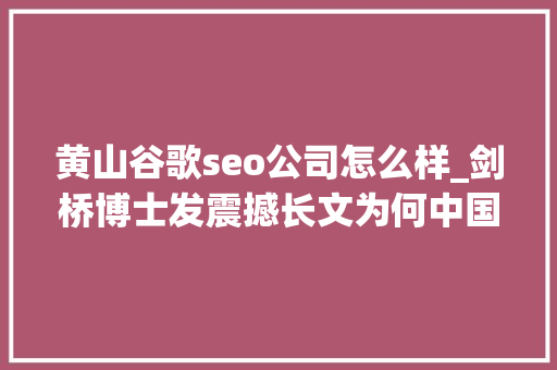 黄山谷歌seo公司怎么样_剑桥博士发震撼长文为何中国肯下血本在西方毫不做的亏本生意上 黄山谷歌seo公司怎么样_剑桥博士发震撼长文为何中国肯下血本在西方毫不做的亏本生意上 网站建设公司