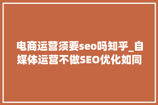电商运营须要seo吗知乎_自媒体运营不做SEO优化如同瘸腿赶路 电商运营须要seo吗知乎_自媒体运营不做SEO优化如同瘸腿赶路 SEO关键词