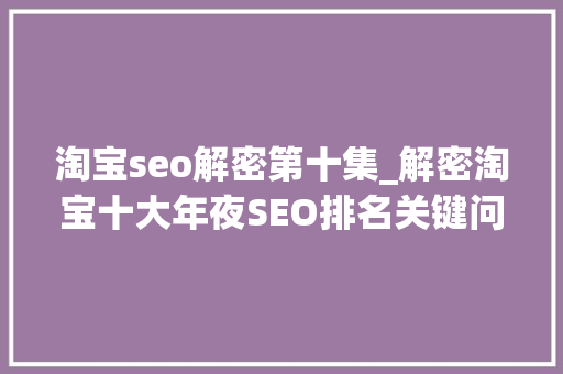 淘宝seo解密第十集_解密淘宝十大年夜SEO排名关键问题很实用 淘宝seo解密第十集_解密淘宝十大年夜SEO排名关键问题很实用 搜狗SEO