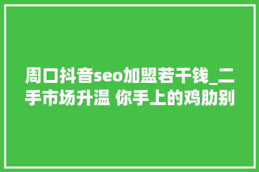 周口抖音seo加盟若干钱_二手市场升温 你手上的鸡肋别人心头的瑰宝 周口抖音seo加盟若干钱_二手市场升温 你手上的鸡肋别人心头的瑰宝 SEO关键词