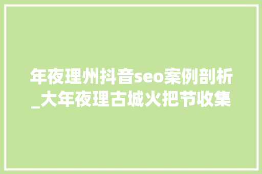年夜理州抖音seo案例剖析_大年夜理古城火把节收集优化案例推荐 年夜理州抖音seo案例剖析_大年夜理古城火把节收集优化案例推荐 搜狗SEO