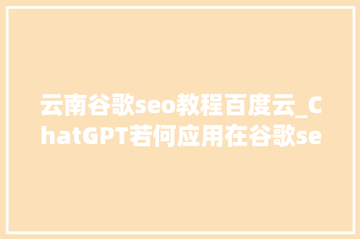 云南谷歌seo教程百度云_ChatGPT若何应用在谷歌seo 云南谷歌seo教程百度云_ChatGPT若何应用在谷歌seo 搜狗SEO