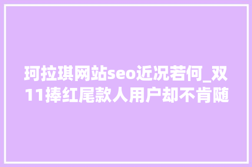 珂拉琪网站seo近况若何_双11捧红尾款人用户却不肯随便纰漏剁手了丨用户运营洞察 珂拉琪网站seo近况若何_双11捧红尾款人用户却不肯随便纰漏剁手了丨用户运营洞察 百度SEO