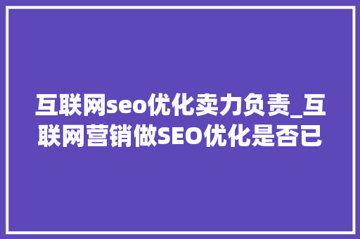 互联网seo优化卖力负责_互联网营销做SEO优化是否已经没有须要了 互联网seo优化卖力负责_互联网营销做SEO优化是否已经没有须要了 必应SEO