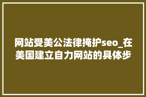 网站受美公法律掩护seo_在美国建立自力网站的具体步骤和留心事项 网站受美公法律掩护seo_在美国建立自力网站的具体步骤和留心事项 必应SEO