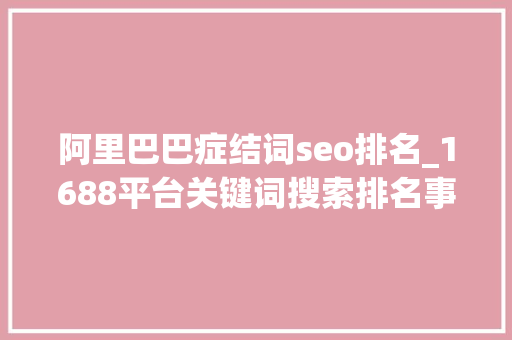 阿里巴巴症结词seo排名_1688平台关键词搜索排名事理解析按照操作你就能获得自然排名 阿里巴巴症结词seo排名_1688平台关键词搜索排名事理解析按照操作你就能获得自然排名 百度SEO