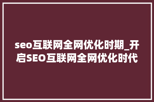 seo互联网全网优化时期_开启SEO互联网全网优化时代到来 seo互联网全网优化时期_开启SEO互联网全网优化时代到来 百度SEO