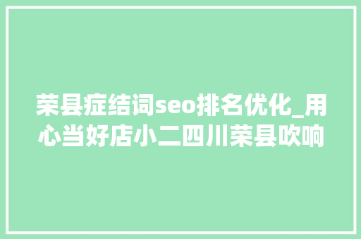 荣县症结词seo排名优化_用心当好店小二四川荣县吹响优化营商情形冲锋号 荣县症结词seo排名优化_用心当好店小二四川荣县吹响优化营商情形冲锋号 神马SEO