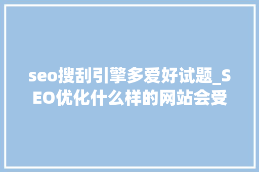 seo搜刮引擎多爱好试题_SEO优化什么样的网站会受搜索引擎喜好 seo搜刮引擎多爱好试题_SEO优化什么样的网站会受搜索引擎喜好 百度SEO
