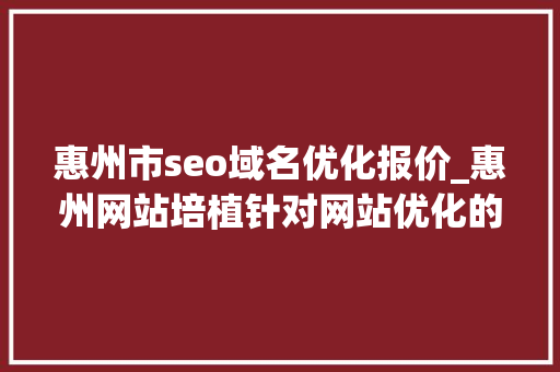 惠州市seo域名优化报价_惠州网站培植针对网站优化的思路介绍 惠州市seo域名优化报价_惠州网站培植针对网站优化的思路介绍 神马SEO