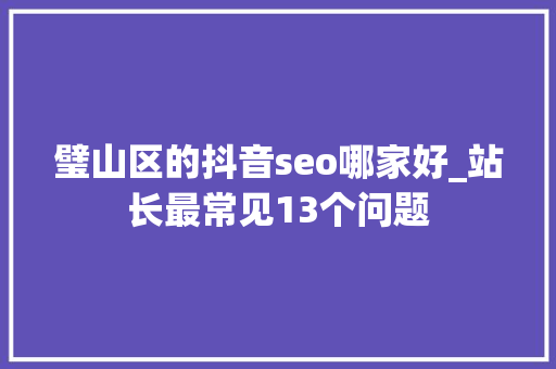 璧山区的抖音seo哪家好_站长最常见13个问题 璧山区的抖音seo哪家好_站长最常见13个问题 必应SEO