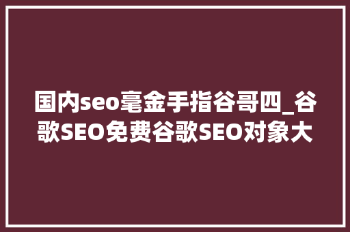 国内seo毫金手指谷哥四_谷歌SEO免费谷歌SEO对象大年夜全外贸谷歌SEO优化怎么做 国内seo毫金手指谷哥四_谷歌SEO免费谷歌SEO对象大年夜全外贸谷歌SEO优化怎么做 网站建设公司