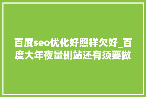 百度seo优化好照样欠好_百度大年夜量删站还有须要做网站和SEO优化吗 百度seo优化好照样欠好_百度大年夜量删站还有须要做网站和SEO优化吗 SEO关键词