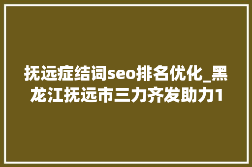 抚远症结词seo排名优化_黑龙江抚远市三力齐发助力12345热线行稳致远 抚远症结词seo排名优化_黑龙江抚远市三力齐发助力12345热线行稳致远 神马SEO