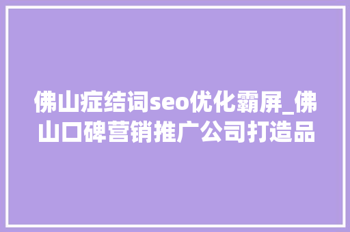 佛山症结词seo优化霸屏_佛山口碑营销推广公司打造品牌自传播生态实现口碑裂变 佛山症结词seo优化霸屏_佛山口碑营销推广公司打造品牌自传播生态实现口碑裂变 搜狗SEO
