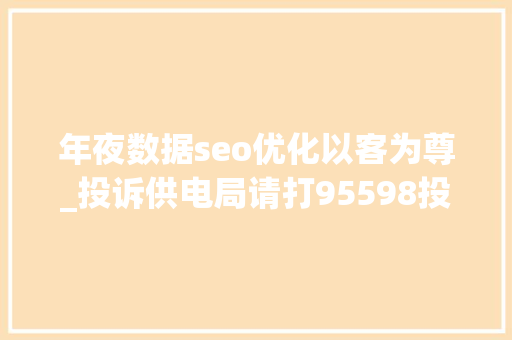 年夜数据seo优化以客为尊_投诉供电局请打95598投诉反思促供电做事水平显者提升 年夜数据seo优化以客为尊_投诉供电局请打95598投诉反思促供电做事水平显者提升 SEO关键词