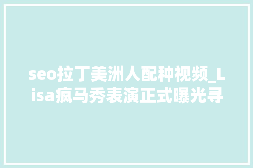 seo拉丁美洲人配种视频_Lisa疯马秀表演正式曝光寻衅脱衣舞模拟交配网友直言不敢信赖 seo拉丁美洲人配种视频_Lisa疯马秀表演正式曝光寻衅脱衣舞模拟交配网友直言不敢信赖 必应SEO