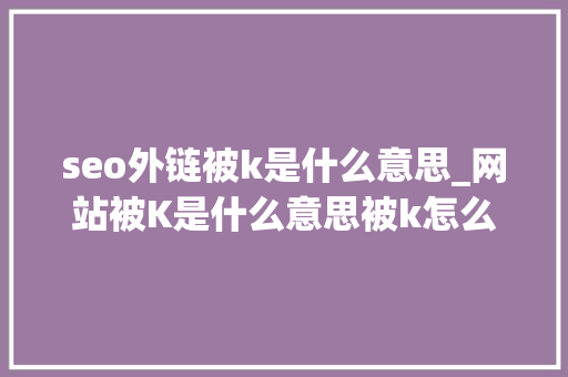 seo外链被k是什么意思_网站被K是什么意思被k怎么办呢 seo外链被k是什么意思_网站被K是什么意思被k怎么办呢 搜狗SEO