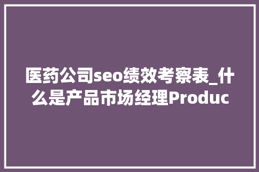 医药公司seo绩效考察表_什么是产品市场经理Product Marketing ManagerPMM职责是什么 医药公司seo绩效考察表_什么是产品市场经理Product Marketing ManagerPMM职责是什么 SEO关键词