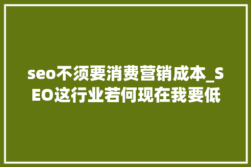 seo不须要消费营销成本_SEO这行业若何现在我要低成本做营销创业到底是SEM照样SEO seo不须要消费营销成本_SEO这行业若何现在我要低成本做营销创业到底是SEM照样SEO 百度SEO