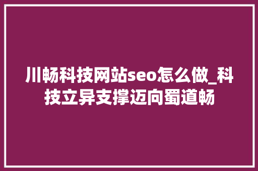 川畅科技网站seo怎么做_科技立异支撑迈向蜀道畅 川畅科技网站seo怎么做_科技立异支撑迈向蜀道畅 百度SEO
