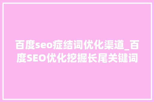 百度seo症结词优化渠道_百度SEO优化挖掘长尾关键词的五个有效方法 百度seo症结词优化渠道_百度SEO优化挖掘长尾关键词的五个有效方法 搜狗SEO