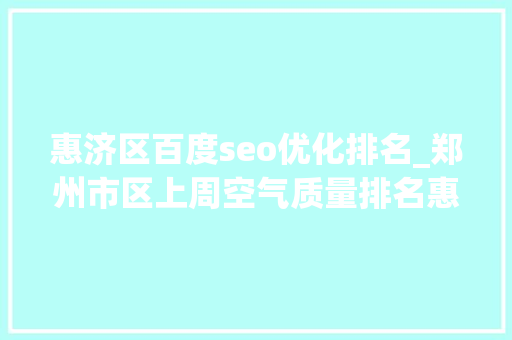 惠济区百度seo优化排名_郑州市区上周空气质量排名惠济区第一华夏区垫底 惠济区百度seo优化排名_郑州市区上周空气质量排名惠济区第一华夏区垫底 网站建设公司