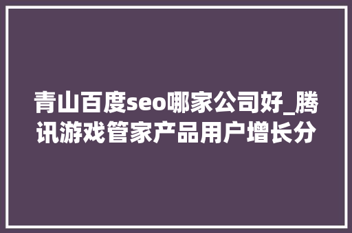 青山百度seo哪家公司好_腾讯游戏管家产品用户增长分析申报 青山百度seo哪家公司好_腾讯游戏管家产品用户增长分析申报 必应SEO