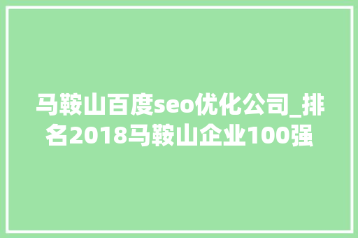 马鞍山百度seo优化公司_排名2018马鞍山企业100强名单出炉马鞍山最牛的企业都在这了 马鞍山百度seo优化公司_排名2018马鞍山企业100强名单出炉马鞍山最牛的企业都在这了 搜狗SEO