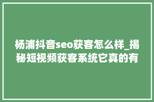 杨浦抖音seo获客怎么样_揭秘短视频获客系统它真的有效吗深度解析抖音SEO的两大年夜派系 杨浦抖音seo获客怎么样_揭秘短视频获客系统它真的有效吗深度解析抖音SEO的两大年夜派系 神马SEO