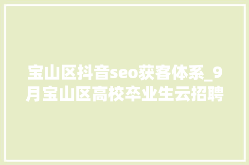 宝山区抖音seo获客体系_9月宝山区高校卒业生云招聘第一期 宝山区抖音seo获客体系_9月宝山区高校卒业生云招聘第一期 SEO关键词